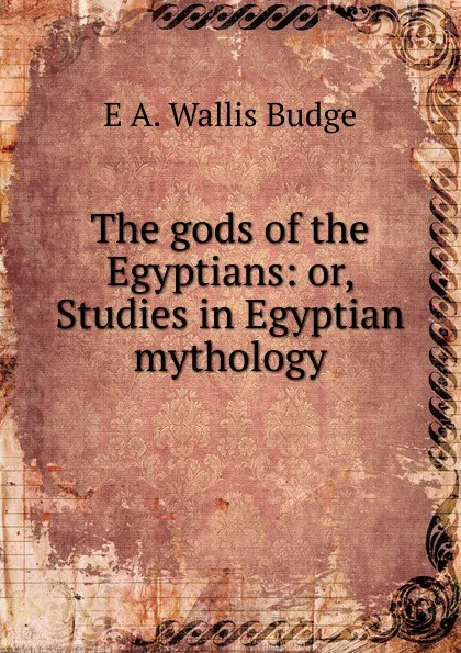 Обложка книги The gods of the Egyptians: or, Studies in Egyptian mythology, E. A. Wallis Budge