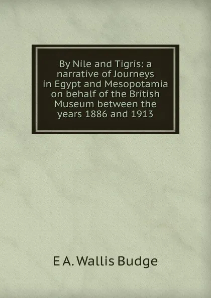 Обложка книги By Nile and Tigris: a narrative of Journeys in Egypt and Mesopotamia on behalf of the British Museum between the years 1886 and 1913, E. A. Wallis Budge