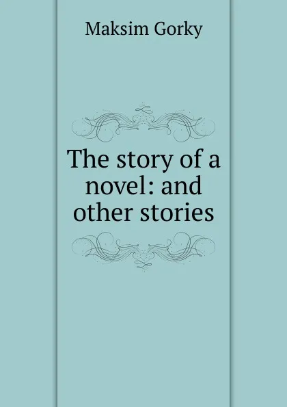 Обложка книги The story of a novel: and other stories, Максим Алексеевич Горький