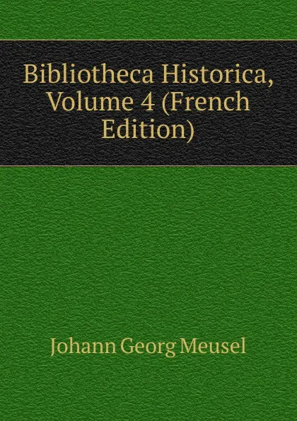 Обложка книги Bibliotheca Historica, Volume 4 (French Edition), Meusel Johann Georg