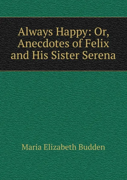 Обложка книги Always Happy: Or, Anecdotes of Felix and His Sister Serena, Maria Elizabeth Budden