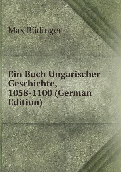 Обложка книги Ein Buch Ungarischer Geschichte, 1058-1100 (German Edition), Max Büdinger