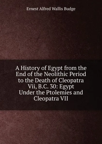 Обложка книги A History of Egypt from the End of the Neolithic Period to the Death of Cleopatra Vii, B.C. 30: Egypt Under the Ptolemies and Cleopatra VII, E. A. Wallis Budge