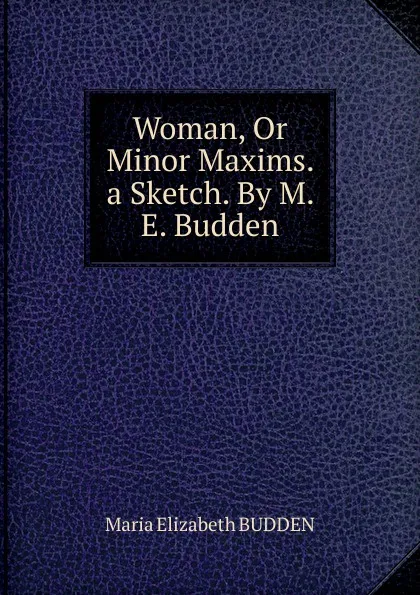 Обложка книги Woman, Or Minor Maxims. a Sketch. By M. E. Budden., Maria Elizabeth Budden