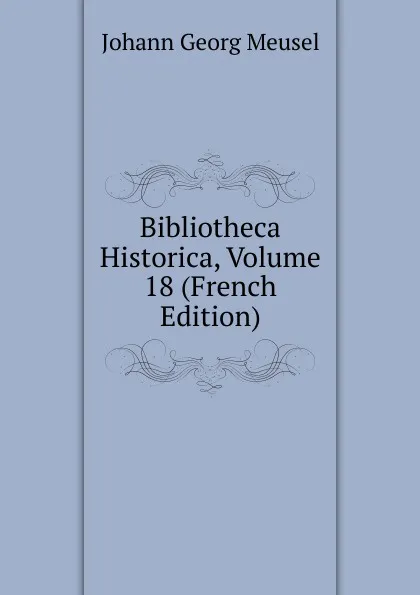 Обложка книги Bibliotheca Historica, Volume 18 (French Edition), Meusel Johann Georg