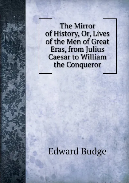 Обложка книги The Mirror of History, Or, Lives of the Men of Great Eras, from Julius Caesar to William the Conqueror, Edward Budge