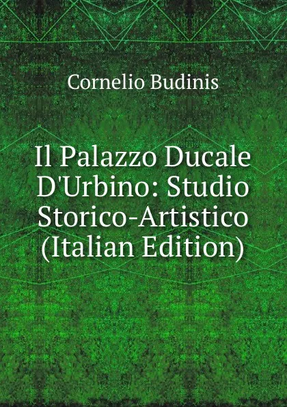 Обложка книги Il Palazzo Ducale D.Urbino: Studio Storico-Artistico (Italian Edition), Cornelio Budinis