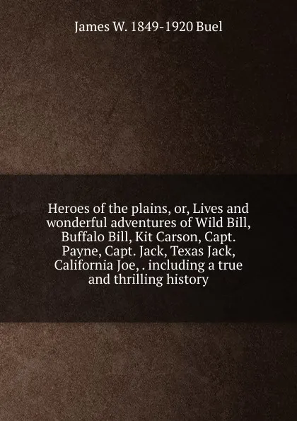 Обложка книги Heroes of the plains, or, Lives and wonderful adventures of Wild Bill, Buffalo Bill, Kit Carson, Capt. Payne, Capt. Jack, Texas Jack, California Joe, . including a true and thrilling history, James W. 1849-1920 Buel