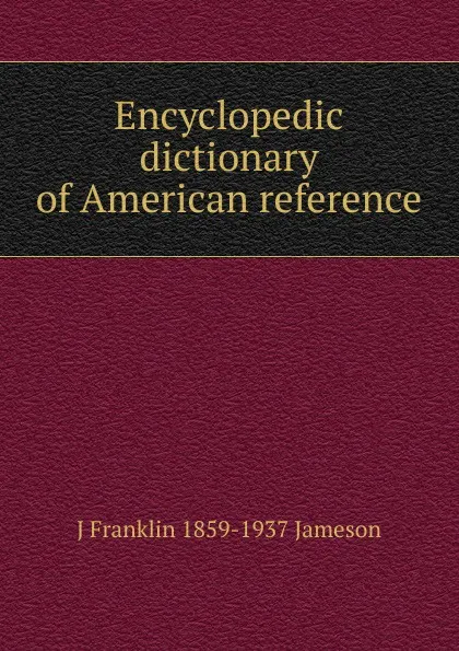 Обложка книги Encyclopedic dictionary of American reference, J Franklin 1859-1937 Jameson