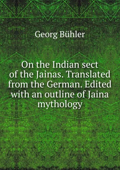 Обложка книги On the Indian sect of the Jainas. Translated from the German. Edited with an outline of Jaina mythology, Georg Bühler