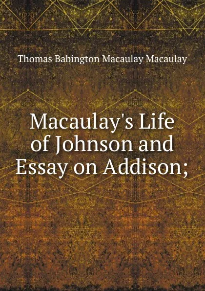 Обложка книги Macaulay.s Life of Johnson and Essay on Addison;, Thomas Babington Macaulay