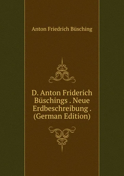 Обложка книги D. Anton Friderich Buschings . Neue Erdbeschreibung . (German Edition), Anton Friedrich Büsching