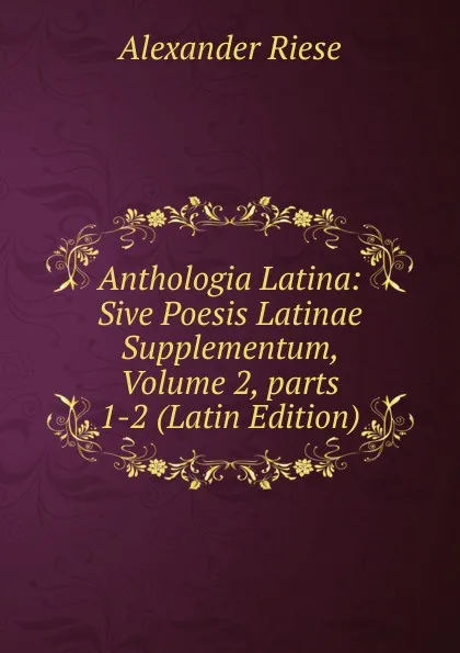 Обложка книги Anthologia Latina: Sive Poesis Latinae Supplementum, Volume 2,.parts 1-2 (Latin Edition), Alexander Riese