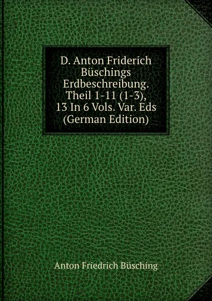 Обложка книги D. Anton Friderich Buschings Erdbeschreibung. Theil 1-11 (1-3), 13 In 6 Vols. Var. Eds (German Edition), Anton Friedrich Büsching