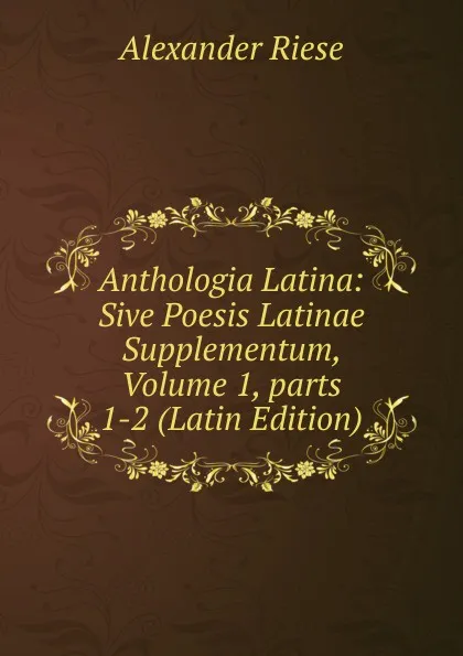 Обложка книги Anthologia Latina: Sive Poesis Latinae Supplementum, Volume 1,.parts 1-2 (Latin Edition), Alexander Riese