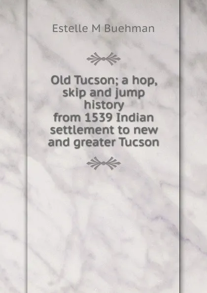 Обложка книги Old Tucson; a hop, skip and jump history from 1539 Indian settlement to new and greater Tucson, Estelle M Buehman