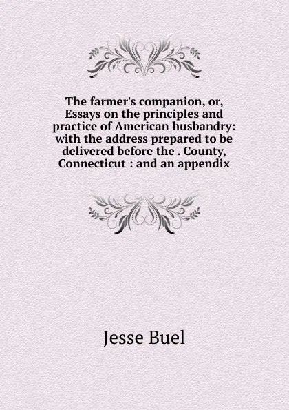 Обложка книги The farmer.s companion, or, Essays on the principles and practice of American husbandry: with the address prepared to be delivered before the . County, Connecticut : and an appendix, Jesse Buel