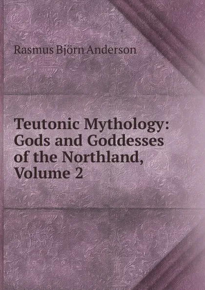 Обложка книги Teutonic Mythology, Gods and Goddesses of the Northland. Volume 2, Viktor Rydberg, Rasmus Björn Anderson