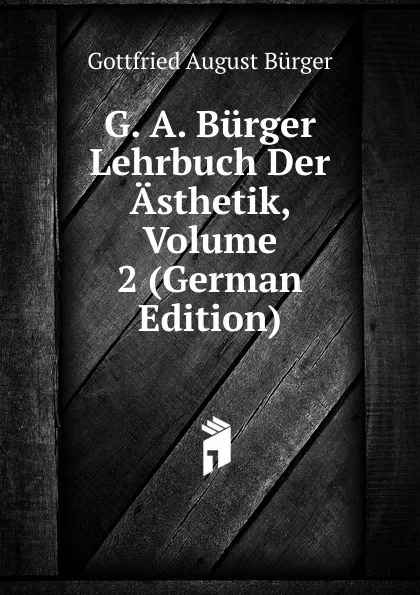 Обложка книги G. A. Burger Lehrbuch Der Asthetik, Volume 2 (German Edition), Gottfried August Bürger