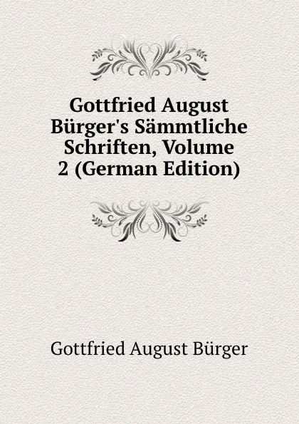 Обложка книги Gottfried August Burger.s Sammtliche Schriften, Volume 2 (German Edition), Gottfried August Bürger