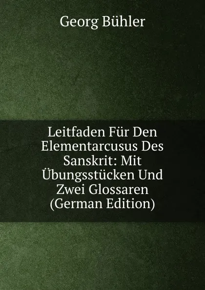 Обложка книги Leitfaden Fur Den Elementarcusus Des Sanskrit: Mit Ubungsstucken Und Zwei Glossaren (German Edition), Georg Bühler