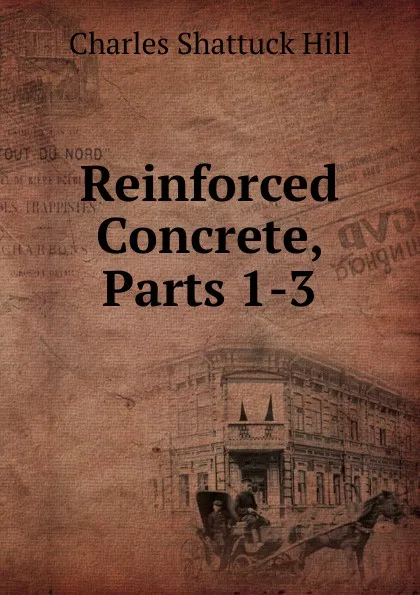 Обложка книги Reinforced Concrete, Parts 1-3, Charles Shattuck Hill