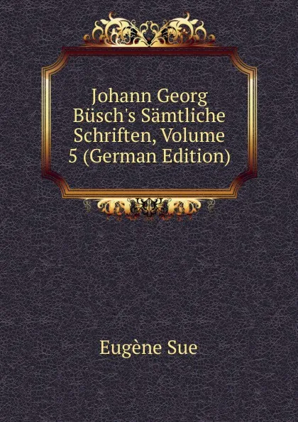 Обложка книги Johann Georg Busch.s Samtliche Schriften, Volume 5 (German Edition), Sue Eugène