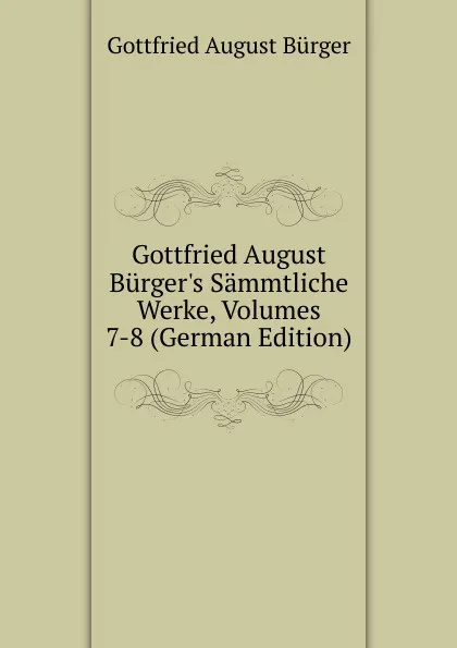 Обложка книги Gottfried August Burger.s Sammtliche Werke, Volumes 7-8 (German Edition), Gottfried August Bürger