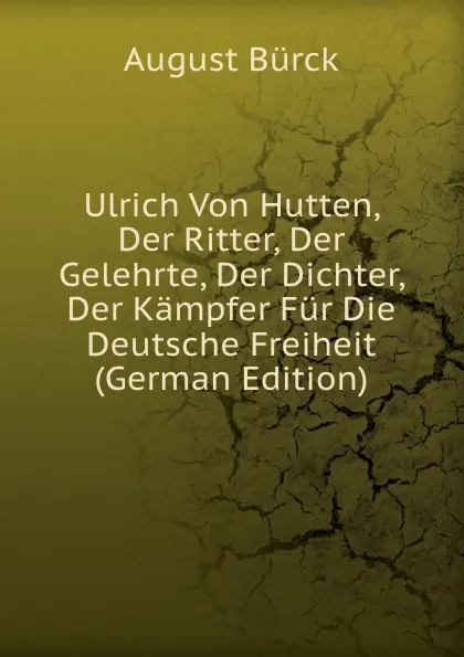 Обложка книги Ulrich Von Hutten, Der Ritter, Der Gelehrte, Der Dichter, Der Kampfer Fur Die Deutsche Freiheit (German Edition), August Bürck