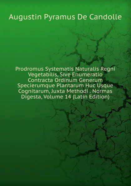 Обложка книги Prodromus Systematis Naturalis Regni Vegetabilis, Sive Enumeratio Contracta Ordinum Generum Specierumque Plantarum Huc Usque Cognitarum, Juxta Methodi . Normas Digesta, Volume 14 (Latin Edition), Augustin Pyramus de Candolle