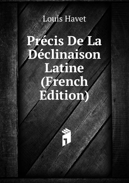 Обложка книги Precis De La Declinaison Latine (French Edition), Louis Havet