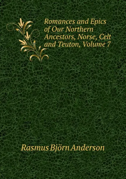 Обложка книги Romances and Epics of Our Northern Ancestors, Norse, Celt and Teuton, Volume 7, Rasmus Björn Anderson