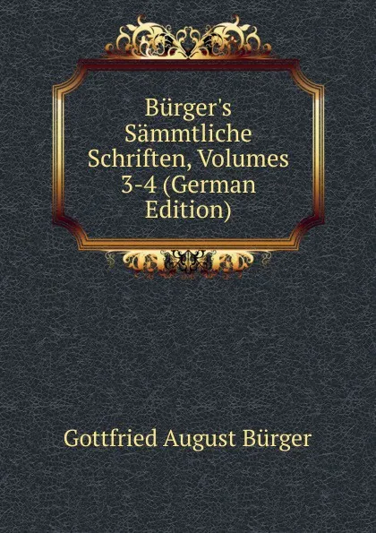 Обложка книги Burger.s Sammtliche Schriften, Volumes 3-4 (German Edition), Gottfried August Bürger