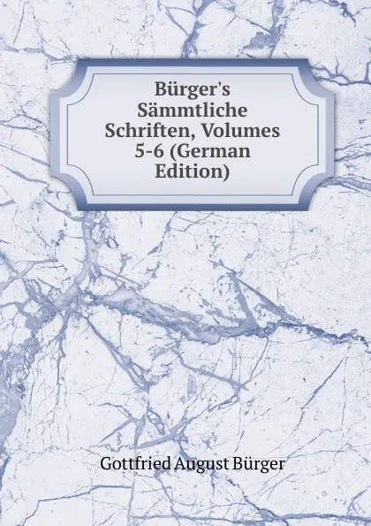 Обложка книги Burger.s Sammtliche Schriften, Volumes 5-6 (German Edition), Gottfried August Bürger