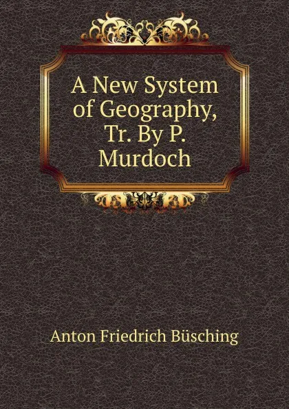 Обложка книги A New System of Geography, Tr. By P. Murdoch., Anton Friedrich Büsching
