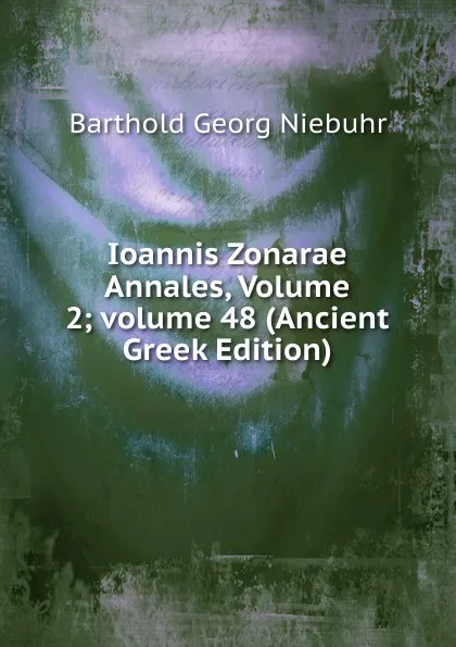 Обложка книги Ioannis Zonarae Annales, Volume 2;.volume 48 (Ancient Greek Edition), Barthold Georg Niebuhr