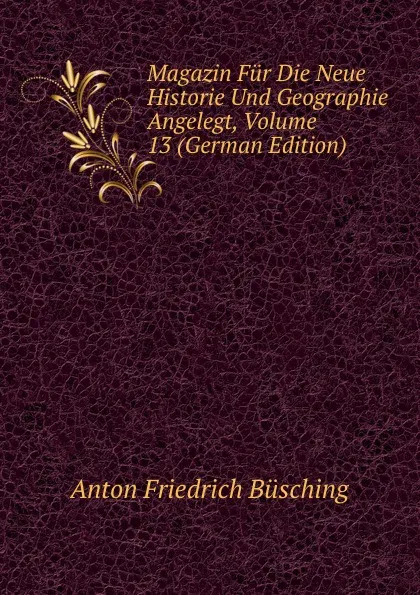 Обложка книги Magazin Fur Die Neue Historie Und Geographie Angelegt, Volume 13 (German Edition), Anton Friedrich Büsching