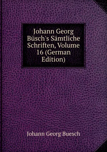 Обложка книги Johann Georg Busch.s Samtliche Schriften, Volume 16 (German Edition), Johann Georg Buesch