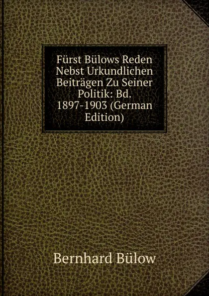 Обложка книги Furst Bulows Reden Nebst Urkundlichen Beitragen Zu Seiner Politik: Bd. 1897-1903 (German Edition), Bernhard Bülow