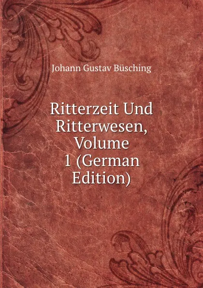 Обложка книги Ritterzeit Und Ritterwesen, Volume 1 (German Edition), Johann Gustav Büsching