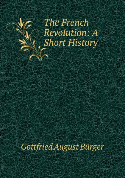 Обложка книги The French Revolution: A Short History, Gottfried August Bürger