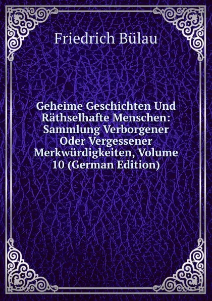 Обложка книги Geheime Geschichten Und Rathselhafte Menschen: Sammlung Verborgener Oder Vergessener Merkwurdigkeiten, Volume 10 (German Edition), Friedrich Bülau