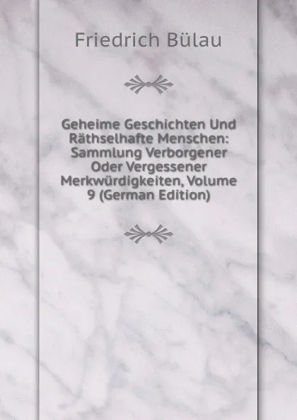 Обложка книги Geheime Geschichten Und Rathselhafte Menschen: Sammlung Verborgener Oder Vergessener Merkwurdigkeiten, Volume 9 (German Edition), Friedrich Bülau
