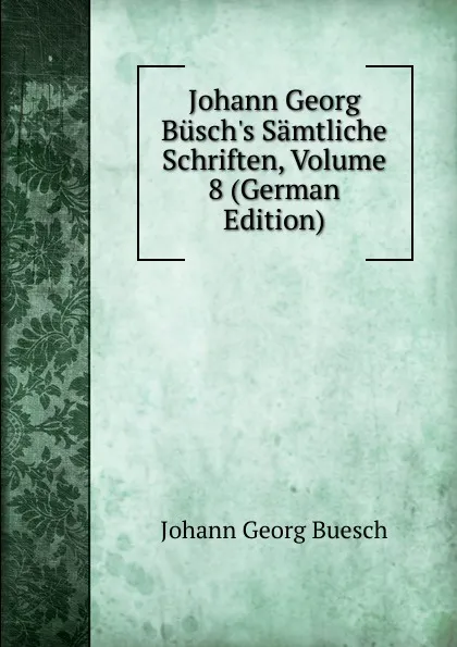 Обложка книги Johann Georg Busch.s Samtliche Schriften, Volume 8 (German Edition), Johann Georg Buesch