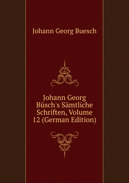 Обложка книги Johann Georg Busch.s Samtliche Schriften, Volume 12 (German Edition), Johann Georg Buesch