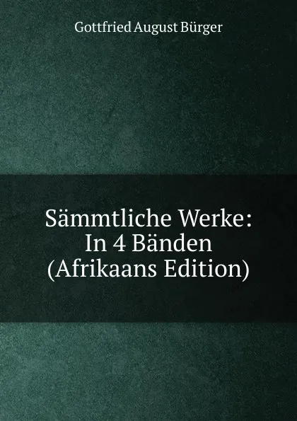 Обложка книги Sammtliche Werke: In 4 Banden (Afrikaans Edition), Gottfried August Bürger