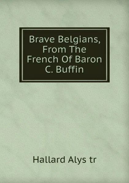 Обложка книги Brave Belgians, From The French Of Baron C. Buffin, Hallard Alys tr