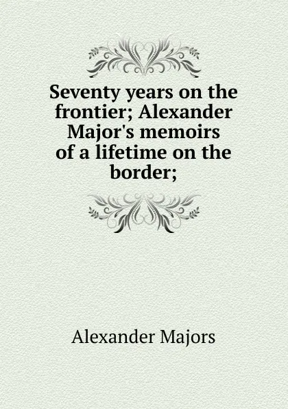 Обложка книги Seventy years on the frontier; Alexander Major.s memoirs of a lifetime on the border;, Alexander Majors