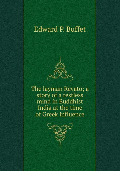 Обложка книги The layman Revato; a story of a restless mind in Buddhist India at the time of Greek influence, Edward P. Buffet