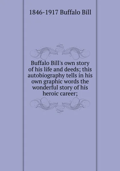 Обложка книги Buffalo Bill.s own story of his life and deeds; this autobiography tells in his own graphic words the wonderful story of his heroic career;, 1846-1917 Buffalo Bill